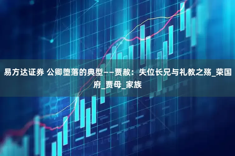 易方达证券 公卿堕落的典型——贾赦：失位长兄与礼教之殇_荣国府_贾母_家族