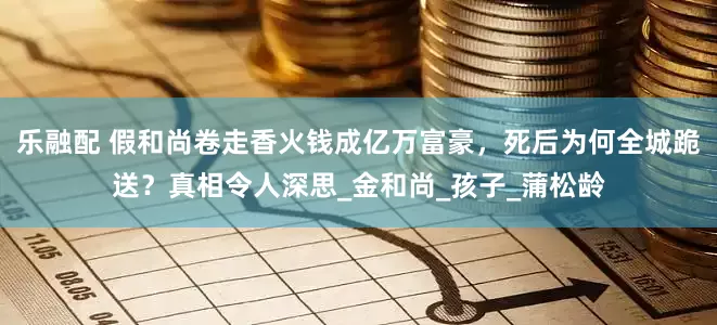 乐融配 假和尚卷走香火钱成亿万富豪，死后为何全城跪送？真相令人深思_金和尚_孩子_蒲松龄