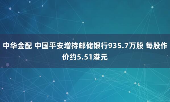中华金配 中国平安增持邮储银行935.7万股 每股作价约5.51港元