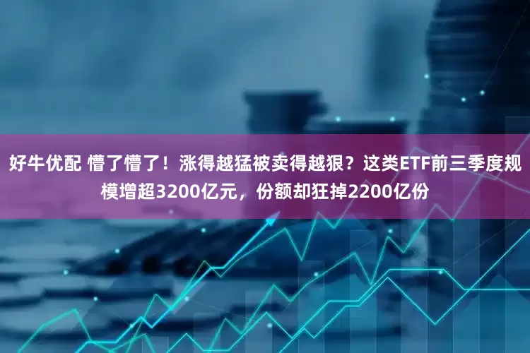 好牛优配 懵了懵了！涨得越猛被卖得越狠？这类ETF前三季度规模增超3200亿元，份额却狂掉2200亿份