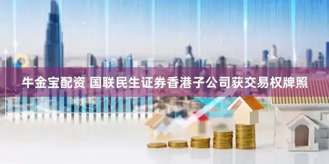 牛金宝配资 国联民生证券香港子公司获交易权牌照