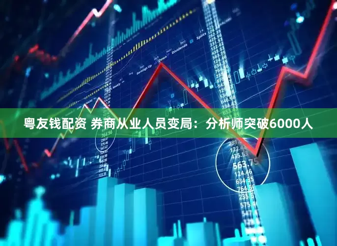 粤友钱配资 券商从业人员变局：分析师突破6000人