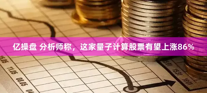 亿操盘 分析师称，这家量子计算股票有望上涨86%