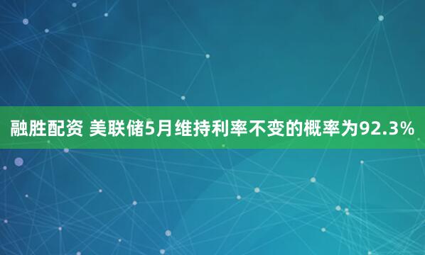 融胜配资 美联储5月维持利率不变的概率为92.3%