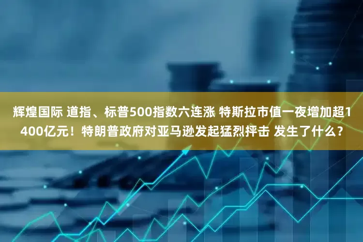 辉煌国际 道指、标普500指数六连涨 特斯拉市值一夜增加超1400亿元！特朗普政府对亚马逊发起猛烈抨击 发生了什么？