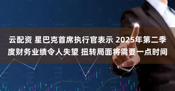 云配资 星巴克首席执行官表示 2025年第二季度财务业绩令人失望 扭转局面将需要一点时间