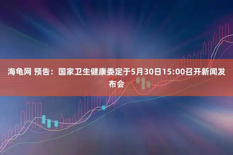 海龟网 预告：国家卫生健康委定于5月30日15:00召开新闻发布会