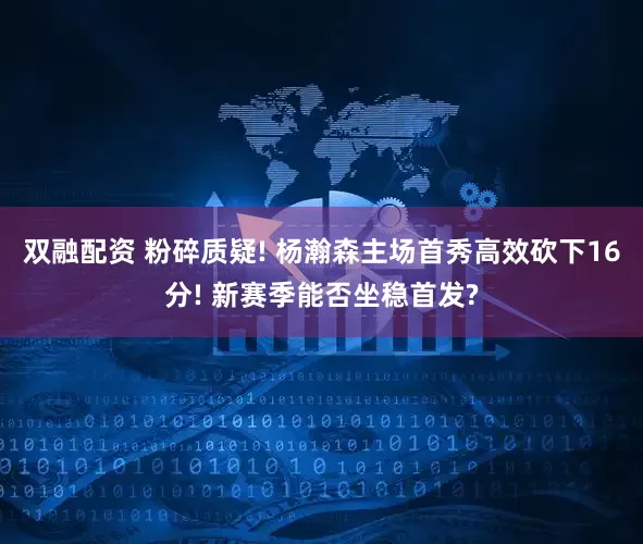 双融配资 粉碎质疑! 杨瀚森主场首秀高效砍下16分! 新赛季能否坐稳首发?