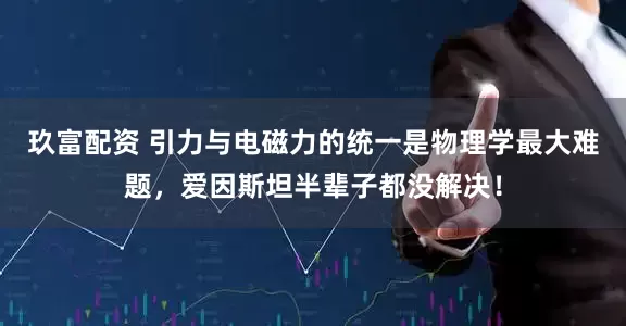 玖富配资 引力与电磁力的统一是物理学最大难题,爱因斯坦半辈子都没解决!