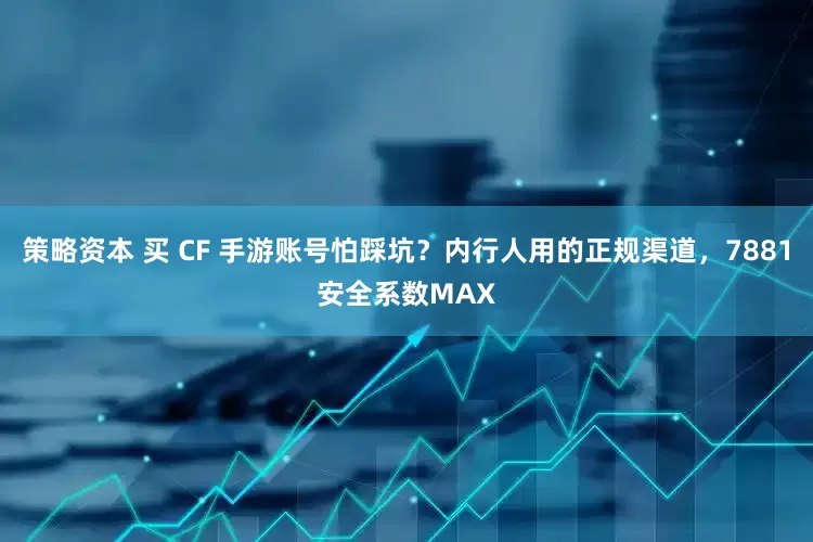 策略资本 买 CF 手游账号怕踩坑?内行人用的正规渠道,7881安全系数MAX