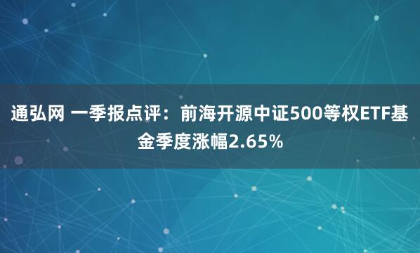 通弘网 一季报点评：前海开源中证500等权ETF基金季度涨幅2.65%