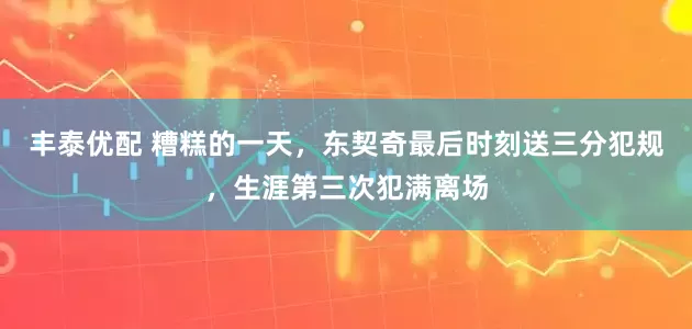 丰泰优配 糟糕的一天，东契奇最后时刻送三分犯规，生涯第三次犯满离场