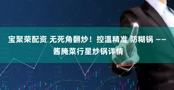 宝聚荣配资 无死角翻炒！控温精准 防糊锅 —— 酱腌菜行星炒锅详情