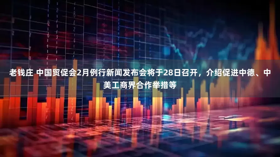 老钱庄 中国贸促会2月例行新闻发布会将于28日召开，介绍促进中德、中美工商界合作举措等