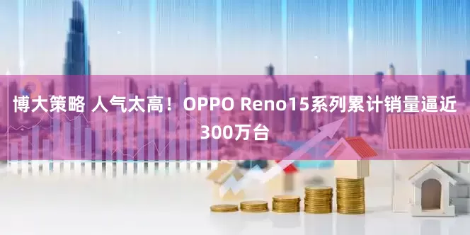 博大策略 人气太高!OPPO Reno15系列累计销量逼近300万台