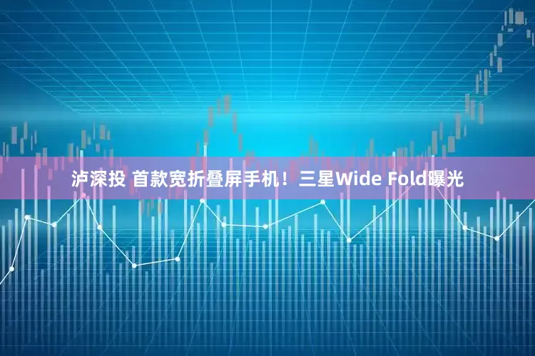 泸深投 首款宽折叠屏手机!三星Wide Fold曝光