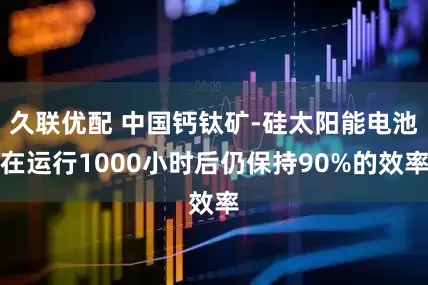 久联优配 中国钙钛矿-硅太阳能电池在运行1000小时后仍保持90%的效率