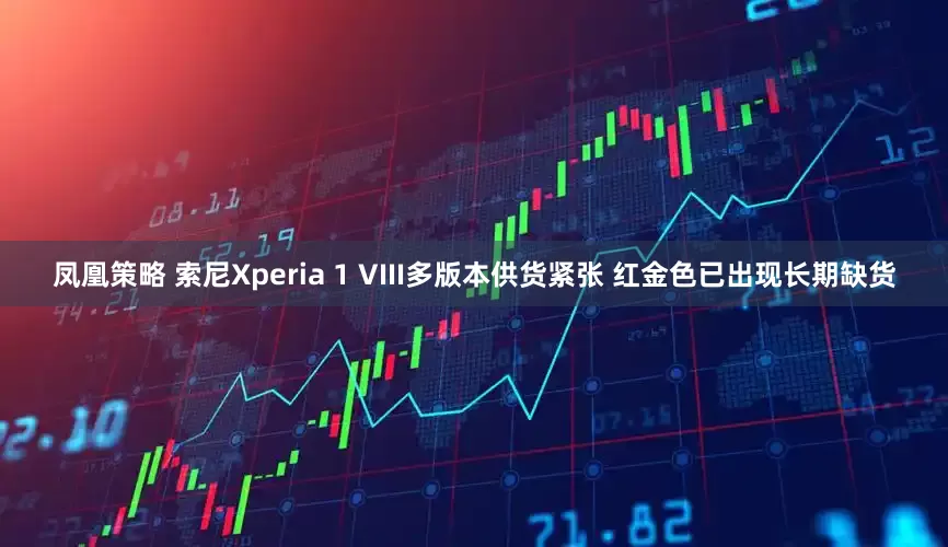 凤凰策略 索尼Xperia 1 VIII多版本供货紧张 红金色已出现长期缺货