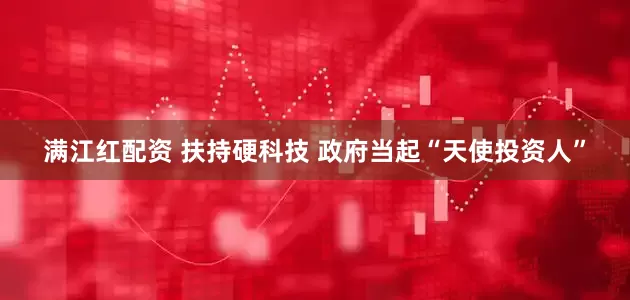 满江红配资 扶持硬科技 政府当起“天使投资人”