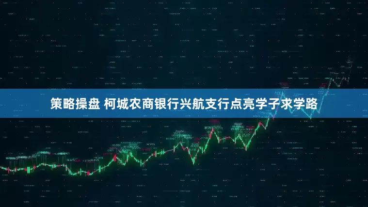 策略操盘 柯城农商银行兴航支行点亮学子求学路