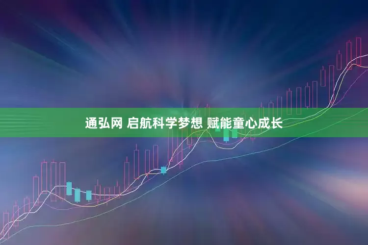通弘网 启航科学梦想 赋能童心成长