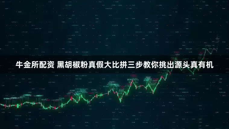 牛金所配资 黑胡椒粉真假大比拼三步教你挑出源头真有机