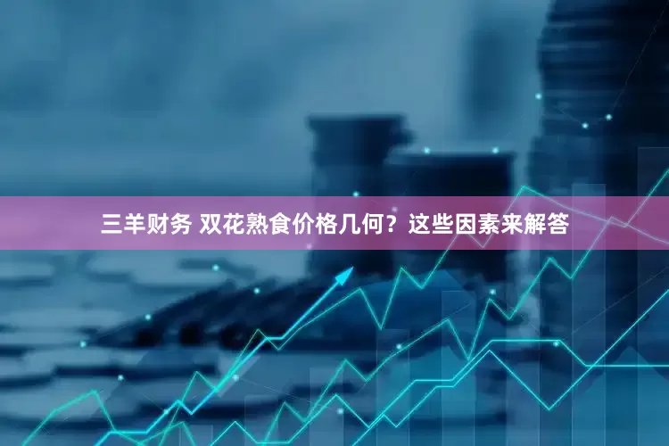 三羊财务 双花熟食价格几何？这些因素来解答