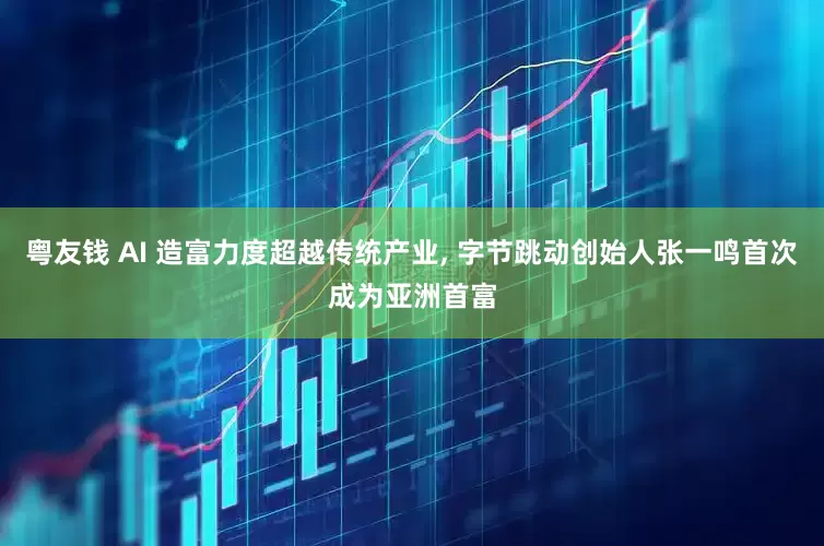 粤友钱 AI 造富力度超越传统产业, 字节跳动创始人张一鸣首次成为亚洲首富